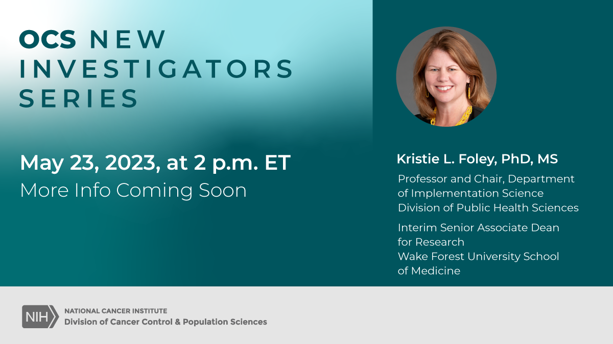 OCS New Investigators series. May 23, 2023, at 2 p.m. ET. More info coming soon. Kristle L. Foley PhD, MS. Professor and Chair, department of implementation science, Division of Public Health Sciences. Interim Senior Associate Dean for Research. Wake Forest university School of Medicine.
